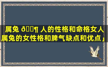 属兔 🐶 人的性格和命格女人「属兔的女性格和脾气缺点和优点」